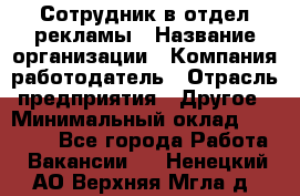 Сотрудник в отдел рекламы › Название организации ­ Компания-работодатель › Отрасль предприятия ­ Другое › Минимальный оклад ­ 27 000 - Все города Работа » Вакансии   . Ненецкий АО,Верхняя Мгла д.